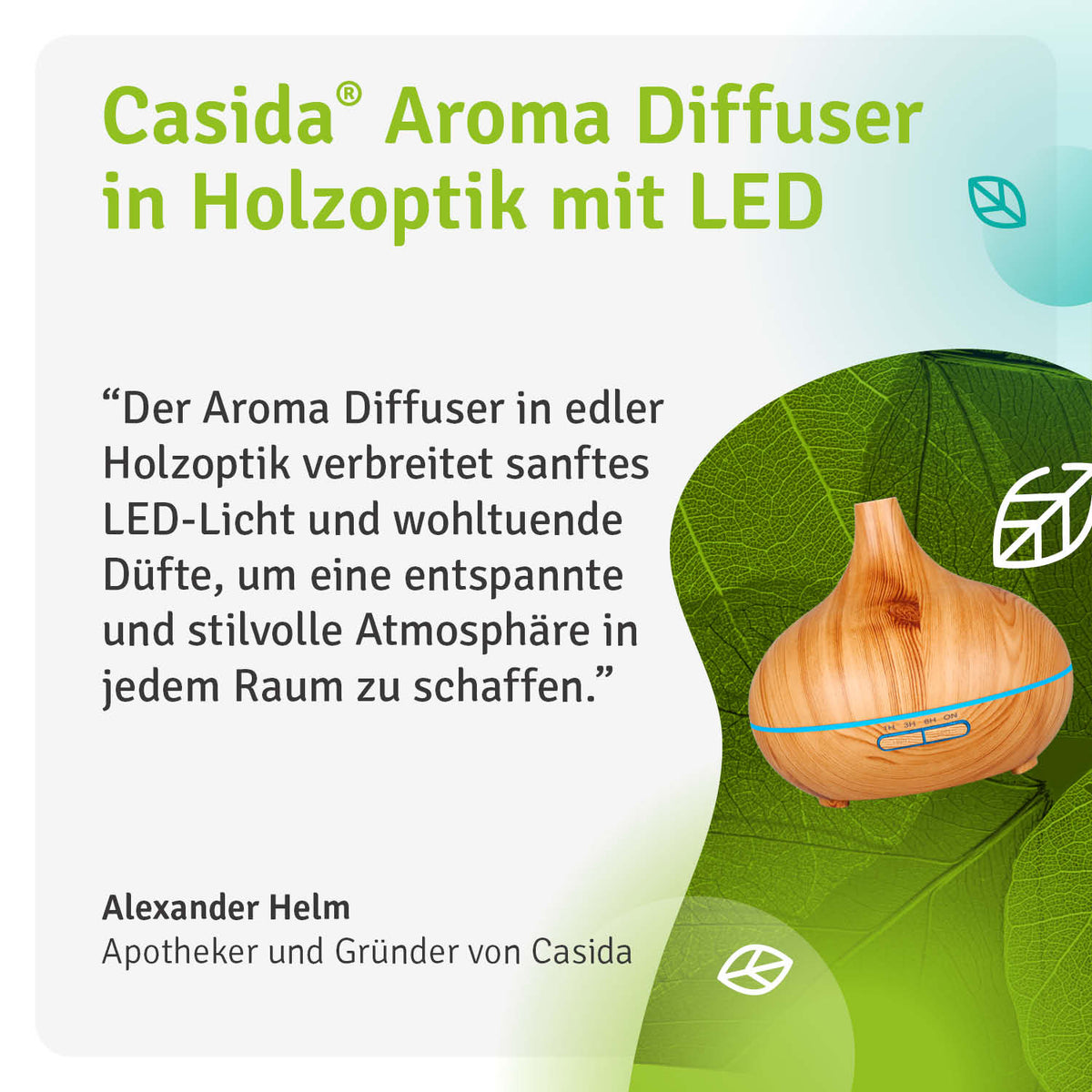Zitat Alexander Helm Apotheker und Gründer von Casida "Der Aroma Diffuser in edler Holzoptik verbreitet sanftes LED-Licht und wohltuende Düfte, um eine entspannte und stilvolle Atmosphäre in jedem Raum zu schaffen.